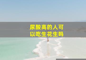 尿酸高的人可以吃生花生吗