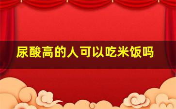 尿酸高的人可以吃米饭吗