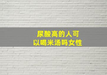 尿酸高的人可以喝米汤吗女性