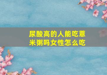 尿酸高的人能吃薏米粥吗女性怎么吃