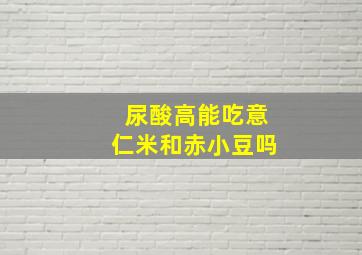 尿酸高能吃意仁米和赤小豆吗