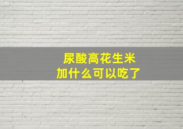 尿酸高花生米加什么可以吃了