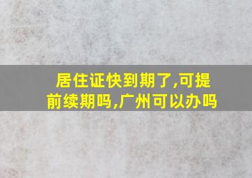 居住证快到期了,可提前续期吗,广州可以办吗