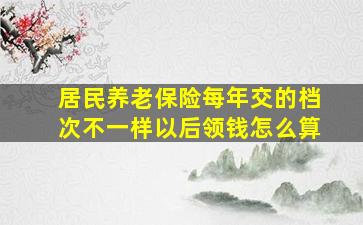 居民养老保险每年交的档次不一样以后领钱怎么算