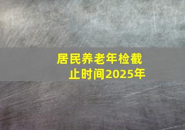 居民养老年检截止时间2025年