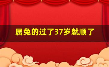 属兔的过了37岁就顺了