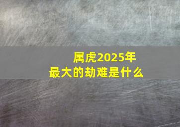 属虎2025年最大的劫难是什么