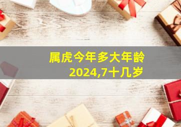 属虎今年多大年龄2024,7十几岁