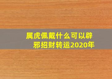 属虎佩戴什么可以辟邪招财转运2020年