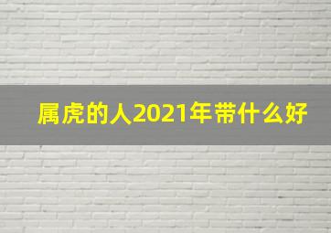 属虎的人2021年带什么好