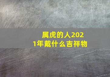 属虎的人2021年戴什么吉祥物