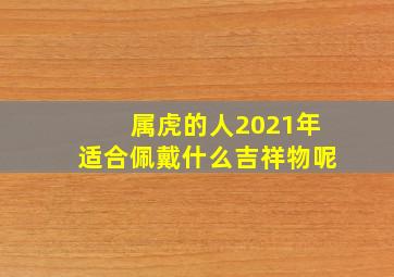 属虎的人2021年适合佩戴什么吉祥物呢