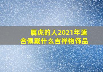 属虎的人2021年适合佩戴什么吉祥物饰品