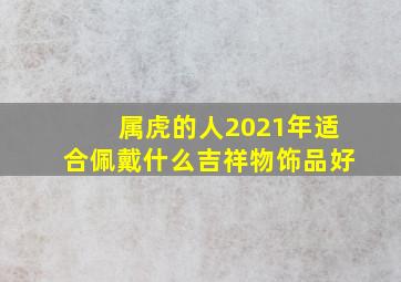 属虎的人2021年适合佩戴什么吉祥物饰品好