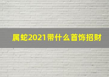 属蛇2021带什么首饰招财