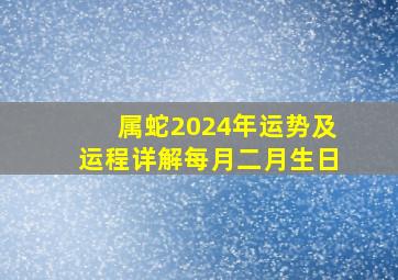 属蛇2024年运势及运程详解每月二月生日