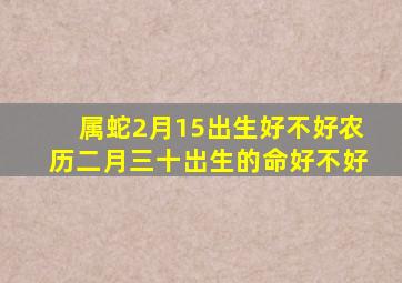 属蛇2月15出生好不好农历二月三十岀生的命好不好