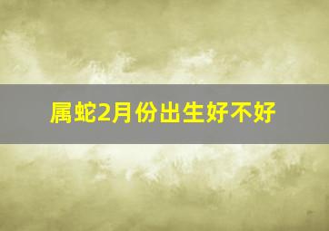 属蛇2月份出生好不好