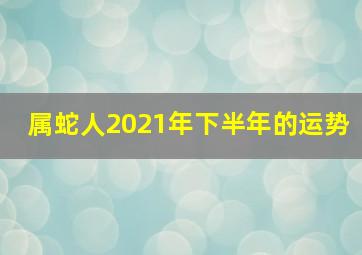 属蛇人2021年下半年的运势