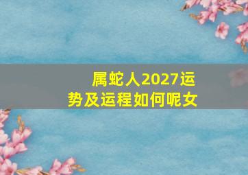 属蛇人2027运势及运程如何呢女