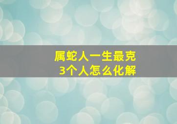 属蛇人一生最克3个人怎么化解