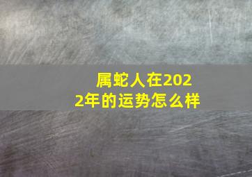 属蛇人在2022年的运势怎么样