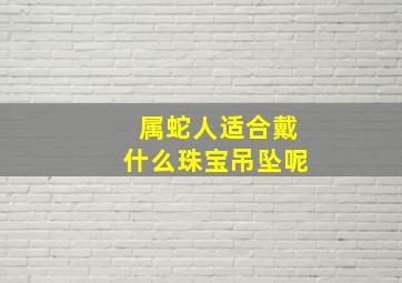 属蛇人适合戴什么珠宝吊坠呢