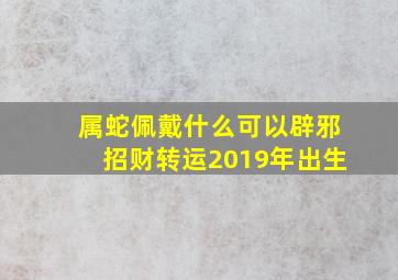 属蛇佩戴什么可以辟邪招财转运2019年出生