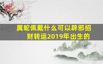 属蛇佩戴什么可以辟邪招财转运2019年出生的