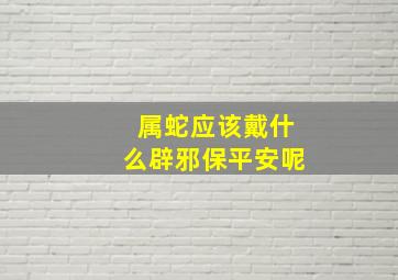 属蛇应该戴什么辟邪保平安呢