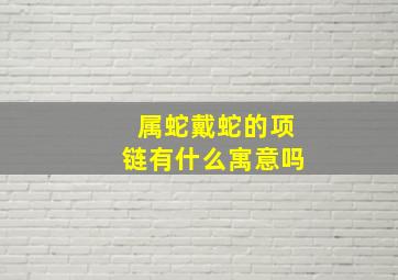 属蛇戴蛇的项链有什么寓意吗