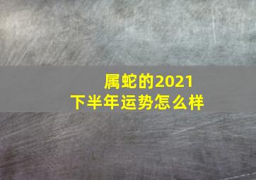 属蛇的2021下半年运势怎么样