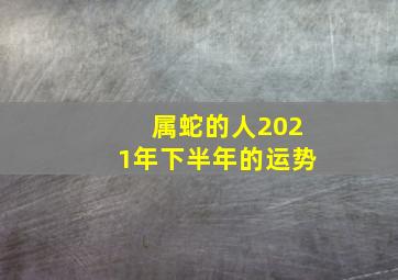 属蛇的人2021年下半年的运势