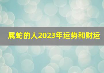 属蛇的人2023年运势和财运