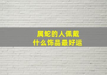 属蛇的人佩戴什么饰品最好运