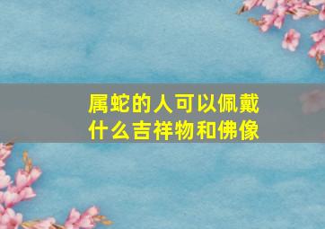 属蛇的人可以佩戴什么吉祥物和佛像