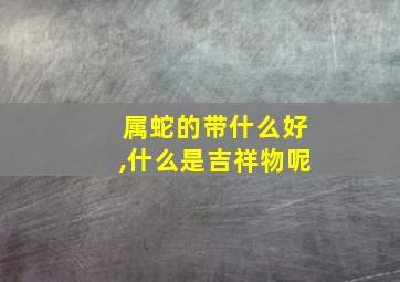 属蛇的带什么好,什么是吉祥物呢