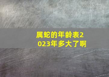 属蛇的年龄表2023年多大了啊