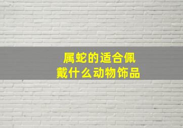 属蛇的适合佩戴什么动物饰品