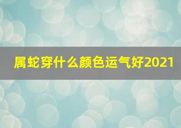 属蛇穿什么颜色运气好2021