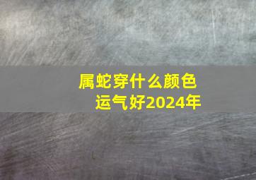 属蛇穿什么颜色运气好2024年