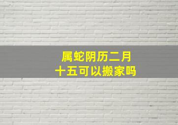 属蛇阴历二月十五可以搬家吗