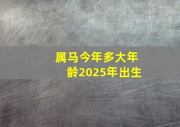 属马今年多大年龄2025年出生