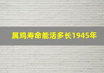 属鸡寿命能活多长1945年