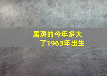 属鸡的今年多大了1963年出生