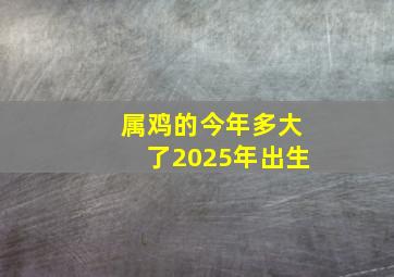 属鸡的今年多大了2025年出生