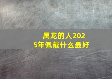 属龙的人2025年佩戴什么最好