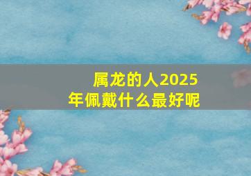 属龙的人2025年佩戴什么最好呢