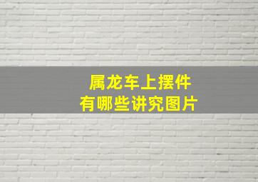 属龙车上摆件有哪些讲究图片