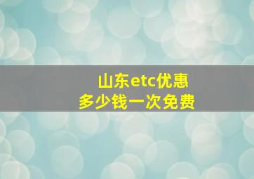 山东etc优惠多少钱一次免费